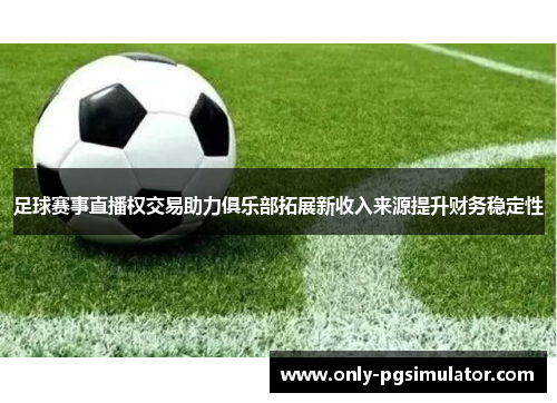 足球赛事直播权交易助力俱乐部拓展新收入来源提升财务稳定性 足球赛事直播权交易助力俱乐部拓展新收入来源提升财务稳定性