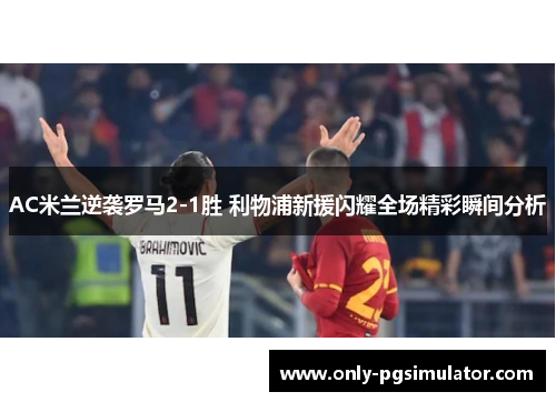 AC米兰逆袭罗马2-1胜 利物浦新援闪耀全场精彩瞬间分析 AC米兰逆袭罗马2-1胜 利物浦新援闪耀全场精彩瞬间分析