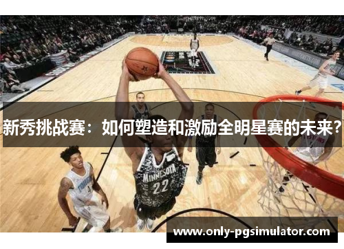 新秀挑战赛：如何塑造和激励全明星赛的未来？