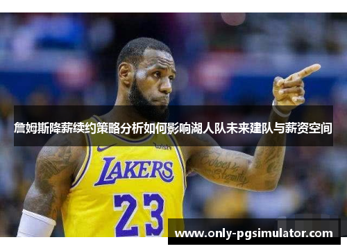 詹姆斯降薪续约策略分析如何影响湖人队未来建队与薪资空间