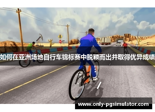 如何在亚洲场地自行车锦标赛中脱颖而出并取得优异成绩