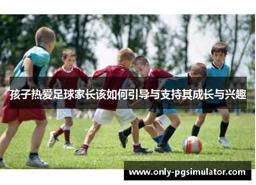 孩子热爱足球家长该如何引导与支持其成长与兴趣