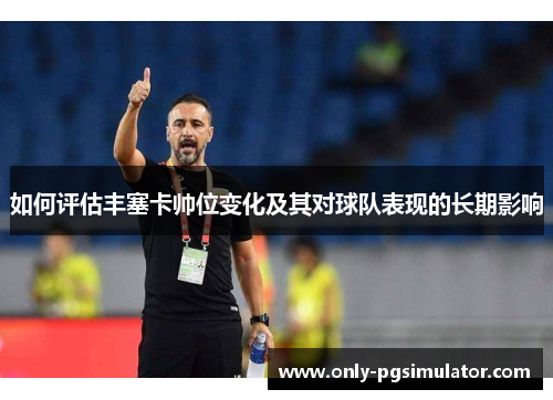 如何评估丰塞卡帅位变化及其对球队表现的长期影响