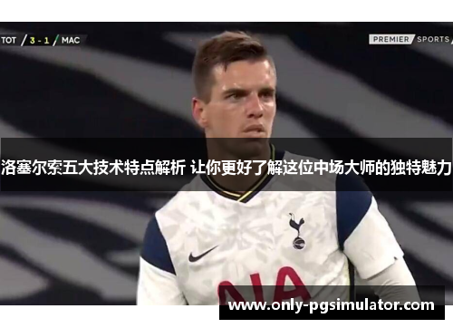 洛塞尔索五大技术特点解析 让你更好了解这位中场大师的独特魅力