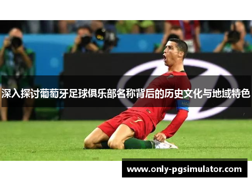 深入探讨葡萄牙足球俱乐部名称背后的历史文化与地域特色