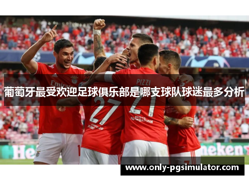 葡萄牙最受欢迎足球俱乐部是哪支球队球迷最多分析 葡萄牙最受欢迎足球俱乐部是哪支球队球迷最多分析
