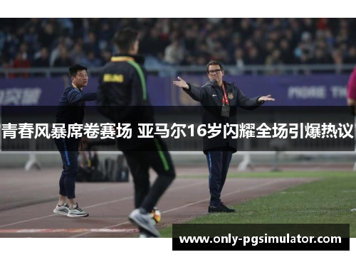 青春风暴席卷赛场 亚马尔16岁闪耀全场引爆热议