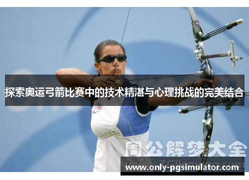 探索奥运弓箭比赛中的技术精湛与心理挑战的完美结合 探索奥运弓箭比赛中的技术精湛与心理挑战的完美结合