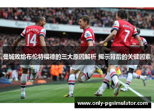 曼城败给布伦特福德的三大原因解析 揭示背后的关键因素