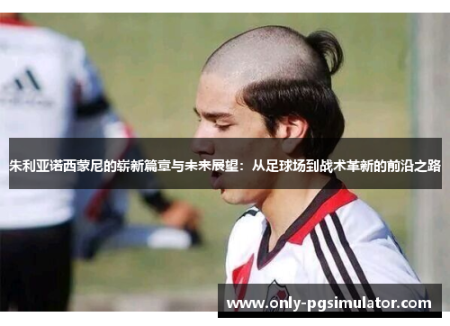 朱利亚诺西蒙尼的崭新篇章与未来展望：从足球场到战术革新的前沿之路