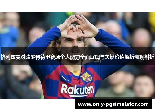 格列兹曼对阵多特德甲赛场个人能力全面展现与关键价值解析表现剖析