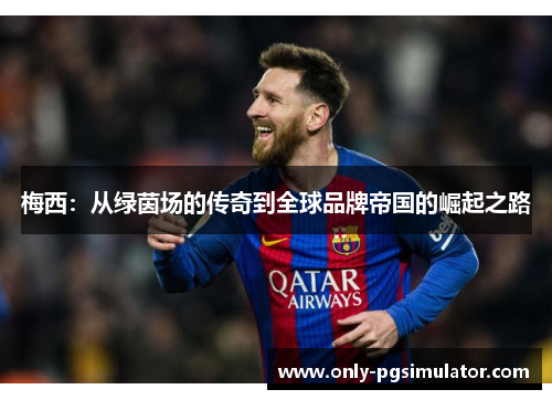 梅西:从绿茵场的传奇到全球品牌帝国的崛起之路 梅西:从绿茵场的传奇到全球品牌帝国的崛起之路