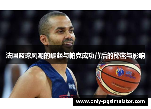 法国篮球风潮的崛起与帕克成功背后的秘密与影响